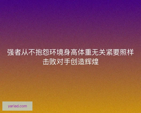 强者从不抱怨环境身高体重无关紧要照样击败对手创造辉煌 强者从不抱怨环境身高体重无关紧要照样击败对手创造辉煌