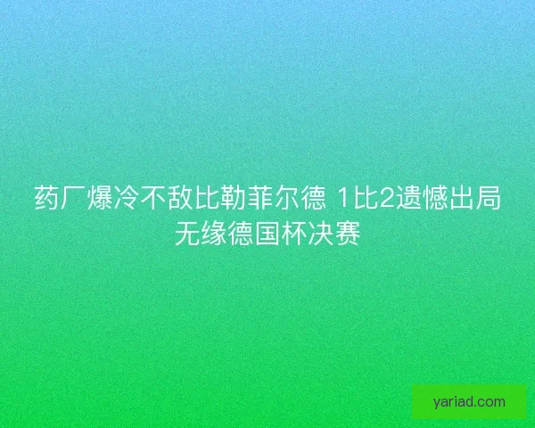 药厂爆冷不敌比勒菲尔德 1比2遗憾出局无缘德国杯决赛 药厂爆冷不敌比勒菲尔德 1比2遗憾出局无缘德国杯决赛
