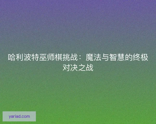 哈利波特巫师棋挑战：魔法与智慧的终极对决之战