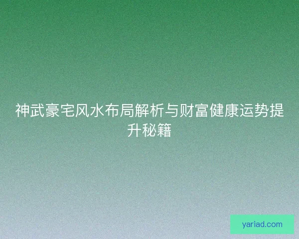 神武豪宅风水布局解析与财富健康运势提升秘籍 神武豪宅风水布局解析与财富健康运势提升秘籍