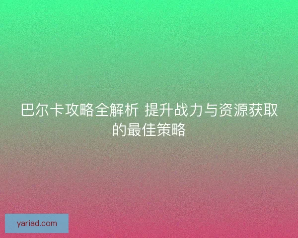 巴尔卡攻略全解析 提升战力与资源获取的最佳策略
