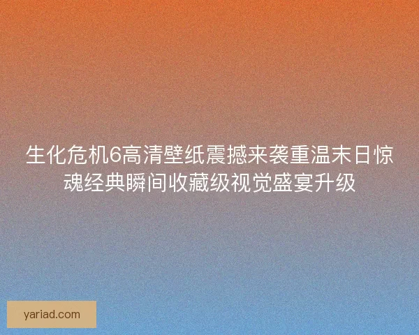 生化危机6高清壁纸震撼来袭重温末日惊魂经典瞬间收藏级视觉盛宴升级