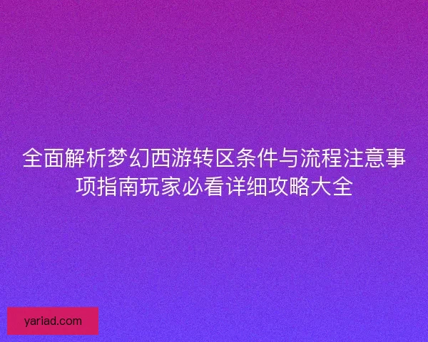 全面解析梦幻西游转区条件与流程注意事项指南玩家必看详细攻略大全