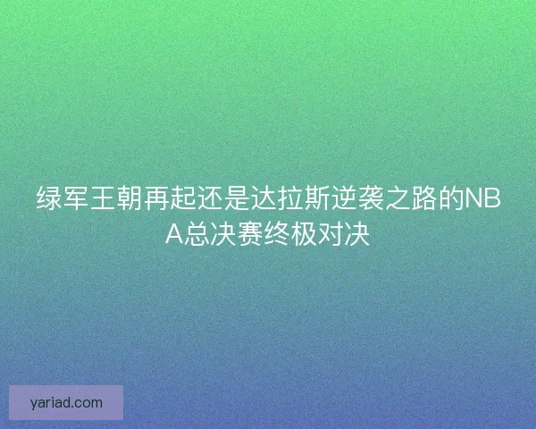 绿军王朝再起还是达拉斯逆袭之路的NBA总决赛终极对决 绿军王朝再起还是达拉斯逆袭之路的NBA总决赛终极对决