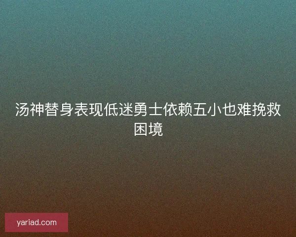 汤神替身表现低迷勇士依赖五小也难挽救困境