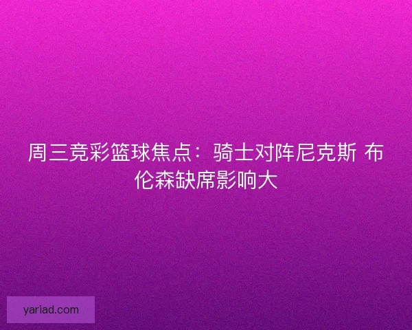 周三竞彩篮球焦点：骑士对阵尼克斯 布伦森缺席影响大