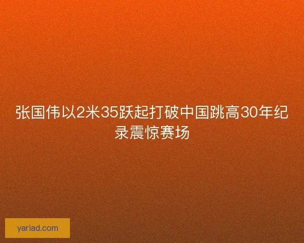 张国伟以2米35跃起打破中国跳高30年纪录震惊赛场