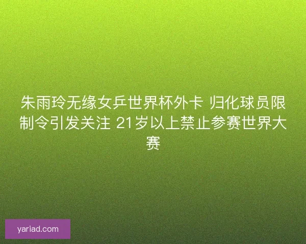 朱雨玲无缘女乒世界杯外卡 归化球员限制令引发关注 21岁以上禁止参赛世界大赛