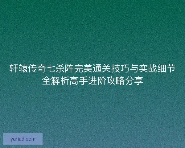 轩辕传奇七杀阵完美通关技巧与实战细节全解析高手进阶攻略分享