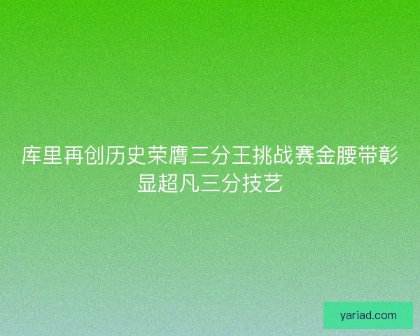 库里再创历史荣膺三分王挑战赛金腰带彰显超凡三分技艺