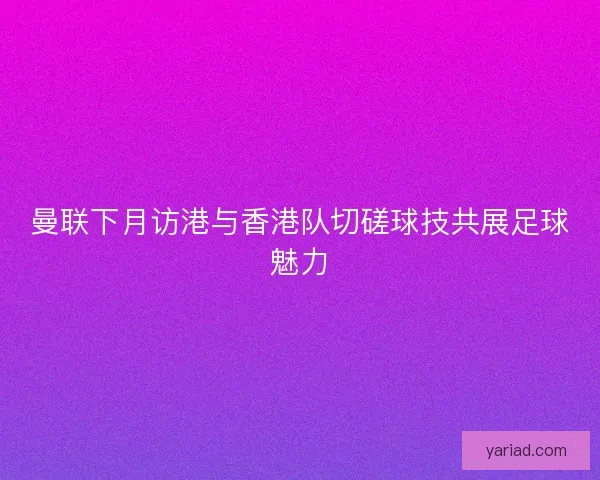 曼联下月访港与香港队切磋球技共展足球魅力