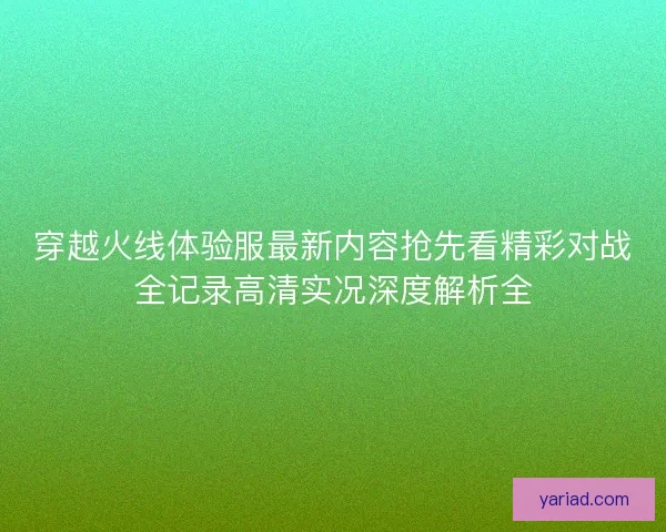 穿越火线体验服最新内容抢先看精彩对战全记录高清实况深度解析全