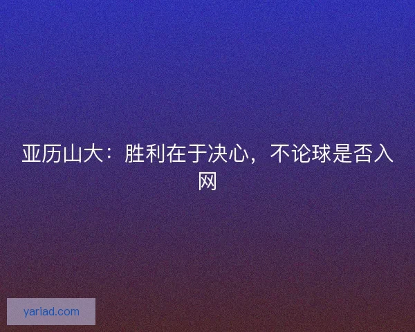 亚历山大：胜利在于决心，不论球是否入网