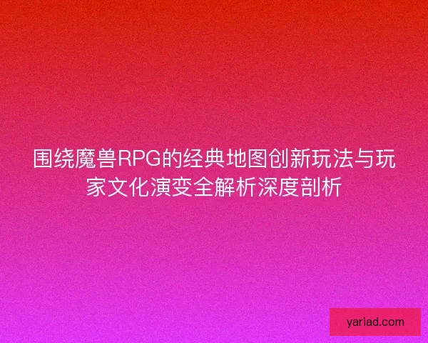 围绕魔兽RPG的经典地图创新玩法与玩家文化演变全解析深度剖析