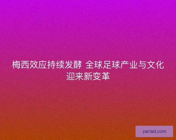 梅西效应持续发酵 全球足球产业与文化迎来新变革