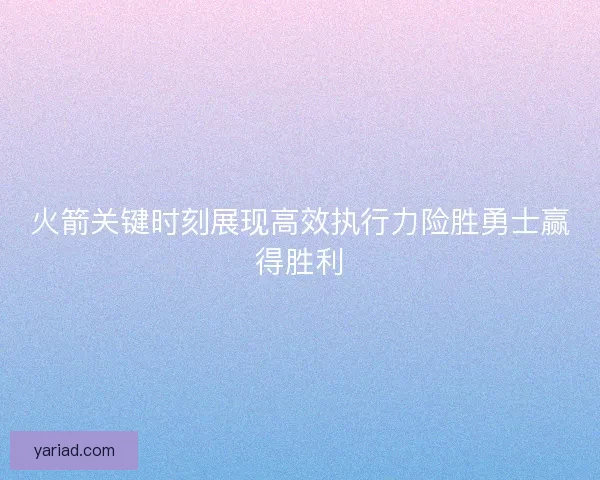 火箭关键时刻展现高效执行力险胜勇士赢得胜利