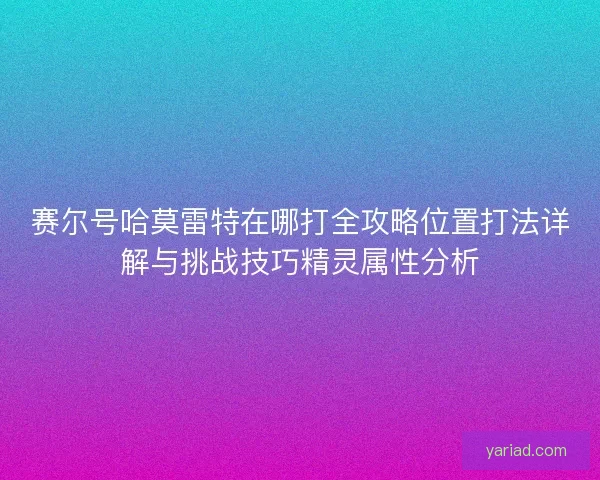 赛尔号哈莫雷特在哪打全攻略位置打法详解与挑战技巧精灵属性分析