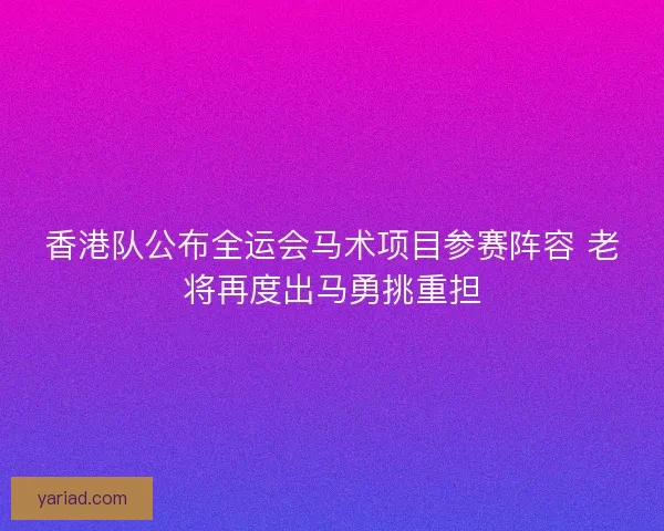香港队公布全运会马术项目参赛阵容 老将再度出马勇挑重担 香港队公布全运会马术项目参赛阵容 老将再度出马勇挑重担