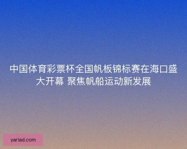 中国体育彩票杯全国帆板锦标赛在海口盛大开幕 聚焦帆船运动新发展 中国体育彩票杯全国帆板锦标赛在海口盛大开幕 聚焦帆船运动新发展