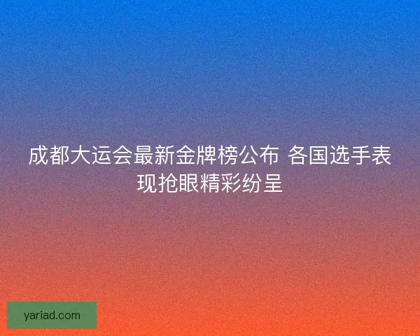 成都大运会最新金牌榜公布 各国选手表现抢眼精彩纷呈