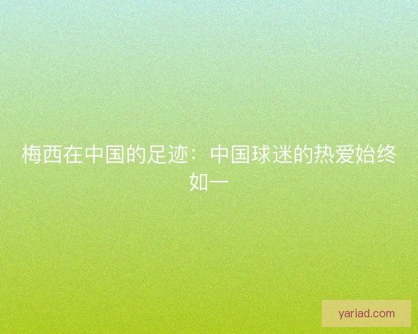 梅西在中国的足迹：中国球迷的热爱始终如一