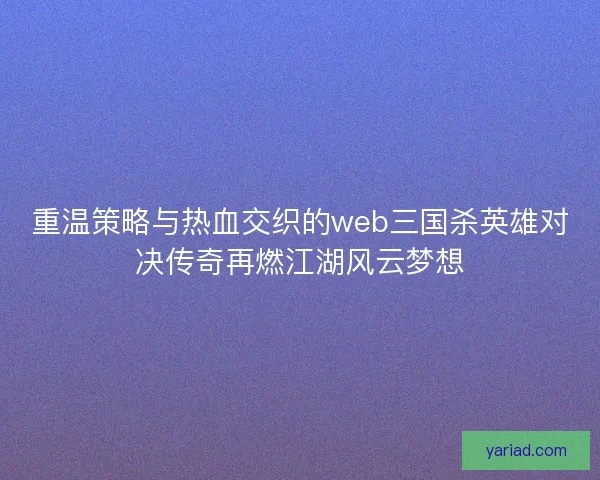 重温策略与热血交织的web三国杀英雄对决传奇再燃江湖风云梦想