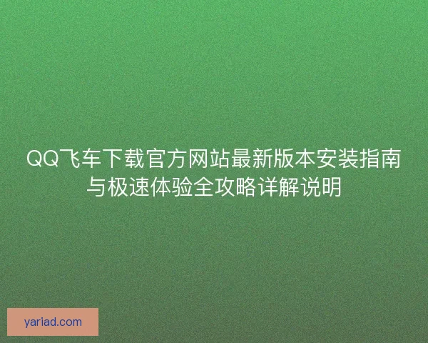 QQ飞车下载官方网站最新版本安装指南与极速体验全攻略详解说明