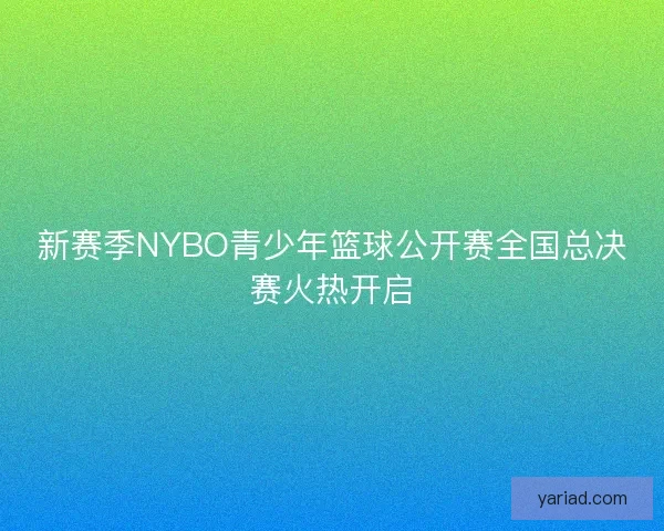 新赛季NYBO青少年篮球公开赛全国总决赛火热开启