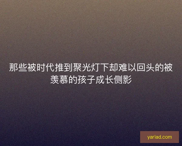 那些被时代推到聚光灯下却难以回头的被羡慕的孩子成长侧影