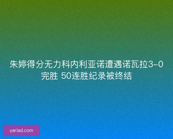 朱婷得分无力科内利亚诺遭遇诺瓦拉3-0完胜 50连胜纪录被终结
