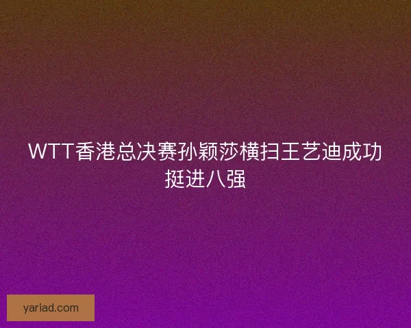 WTT香港总决赛孙颖莎横扫王艺迪成功挺进八强
