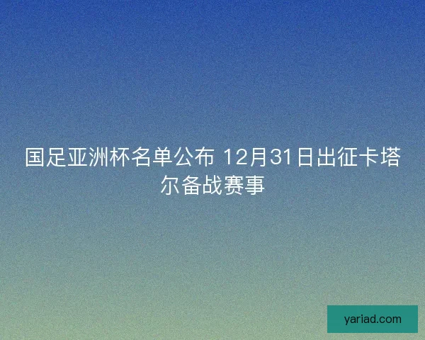 国足亚洲杯名单公布 12月31日出征卡塔尔备战赛事