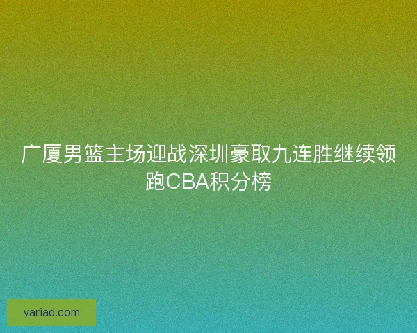 广厦男篮主场迎战深圳豪取九连胜继续领跑CBA积分榜