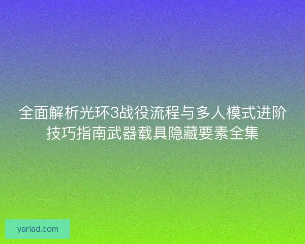 全面解析光环3战役流程与多人模式进阶技巧指南武器载具隐藏要素全集