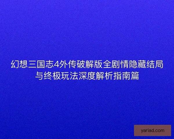 幻想三国志4外传破解版全剧情隐藏结局与终极玩法深度解析指南篇