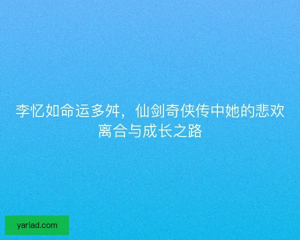 李忆如命运多舛，仙剑奇侠传中她的悲欢离合与成长之路