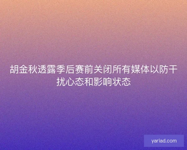 胡金秋透露季后赛前关闭所有媒体以防干扰心态和影响状态