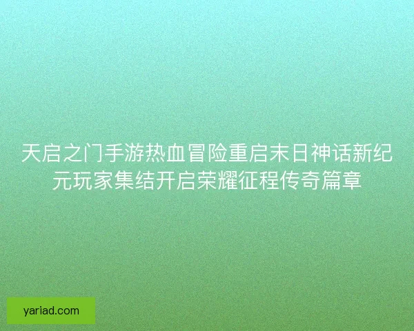 天启之门手游热血冒险重启末日神话新纪元玩家集结开启荣耀征程传奇篇章