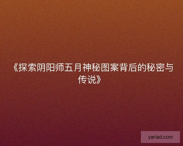 《探索阴阳师五月神秘图案背后的秘密与传说》