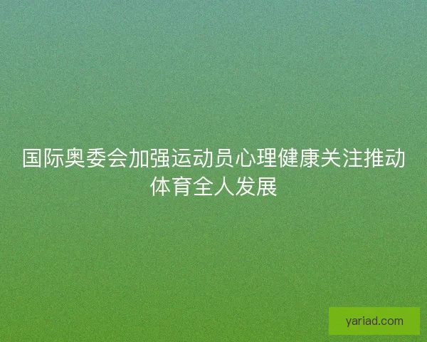 国际奥委会加强运动员心理健康关注推动体育全人发展 国际奥委会加强运动员心理健康关注推动体育全人发展