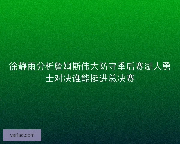 徐静雨分析詹姆斯伟大防守季后赛湖人勇士对决谁能挺进总决赛