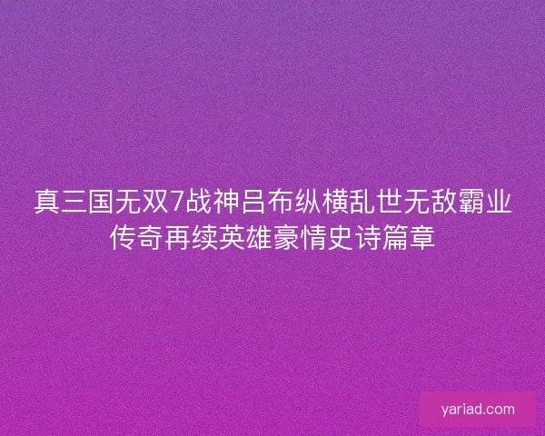 真三国无双7战神吕布纵横乱世无敌霸业传奇再续英雄豪情史诗篇章